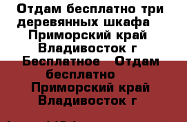 Отдам бесплатно три деревянных шкафа. - Приморский край, Владивосток г. Бесплатное » Отдам бесплатно   . Приморский край,Владивосток г.